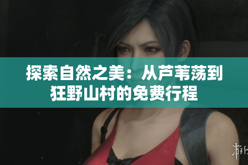 探索自然之美：从芦苇荡到狂野山村的免费行程