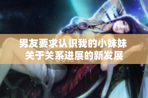 男友要求认识我的小妹妹 关于关系进展的新发展