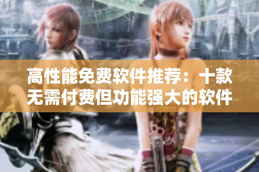 高性能免费软件推荐：十款无需付费但功能强大的软件，助你事半功倍