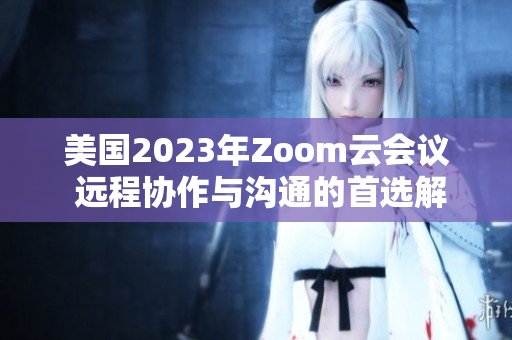 美国2023年Zoom云会议 远程协作与沟通的首选解决方案
