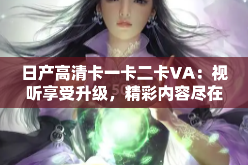 日产高清卡一卡二卡VA：视听享受升级，精彩内容尽在一指之间