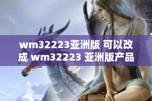 wm32223亚洲版 可以改成 wm32223 亚洲版产品：功能强大的新选择