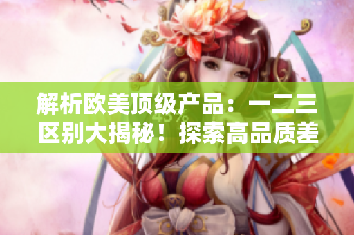 解析欧美顶级产品：一二三区别大揭秘！探索高品质差异