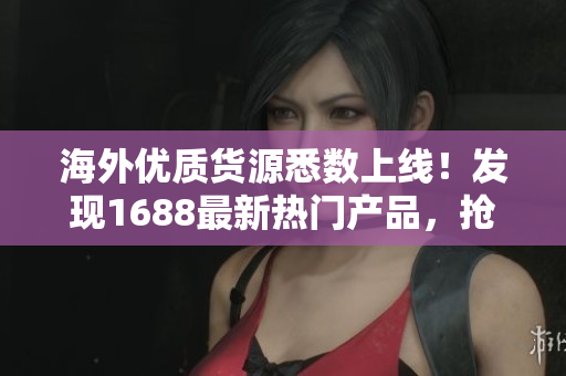 海外优质货源悉数上线！发现1688最新热门产品，抢先购买享受高品质体验！