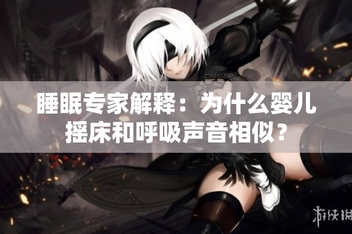 睡眠专家解释：为什么婴儿摇床和呼吸声音相似？