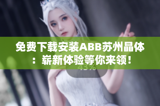免费下载安装ABB苏州晶体：崭新体验等你来领！