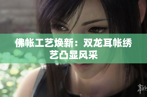 佛帐工艺焕新：双龙耳帐绣艺凸显风采