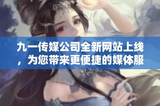 九一传媒公司全新网站上线，为您带来更便捷的媒体服务体验