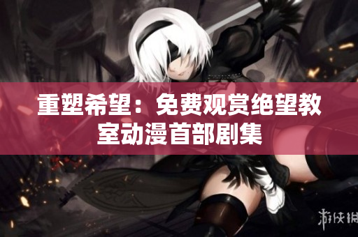 重塑希望：免费观赏绝望教室动漫首部剧集