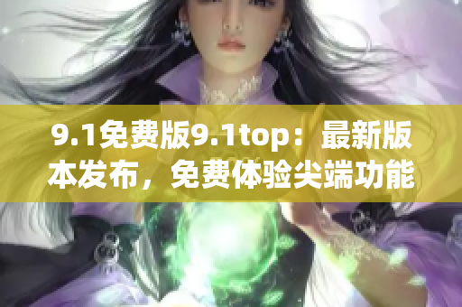 9.1免费版9.1top：最新版本发布，免费体验尖端功能
