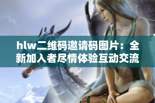 hlw二维码邀请码图片：全新加入者尽情体验互动交流 新体验 开心欢乐 