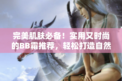 完美肌肤必备！实用又时尚的BB霜推荐，轻松打造自然妆容