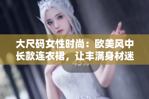 大尺码女性时尚：欧美风中长款连衣裙，让丰满身材迷人动人