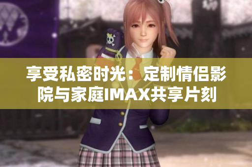 享受私密时光：定制情侣影院与家庭IMAX共享片刻