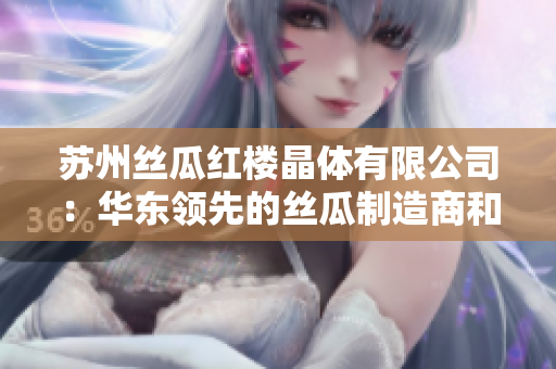 苏州丝瓜红楼晶体有限公司：华东领先的丝瓜制造商和供应商