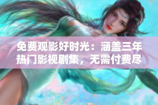 免费观影好时光：涵盖三年热门影视剧集，无需付费尽情畅享