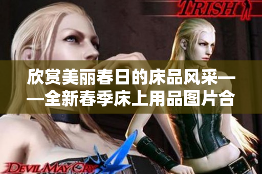 欣赏美丽春日的床品风采——全新春季床上用品图片合集