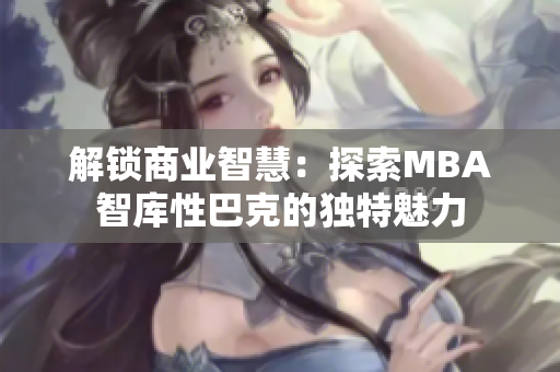 解锁商业智慧：探索MBA智库性巴克的独特魅力