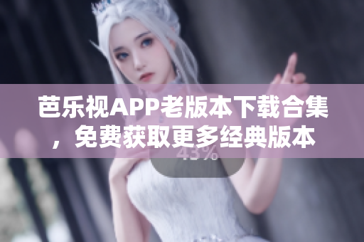 芭乐视APP老版本下载合集，免费获取更多经典版本