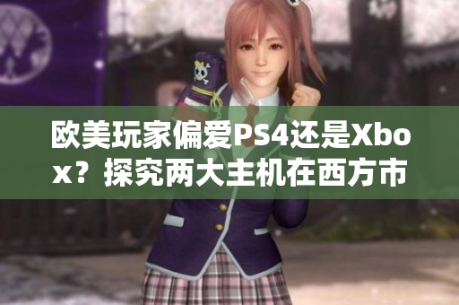 欧美玩家偏爱PS4还是Xbox？探究两大主机在西方市场的竞争优势