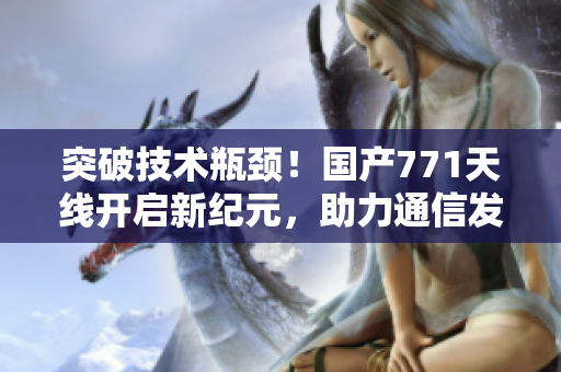 突破技术瓶颈！国产771天线开启新纪元，助力通信发展
