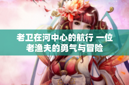 老卫在河中心的航行 一位老渔夫的勇气与冒险