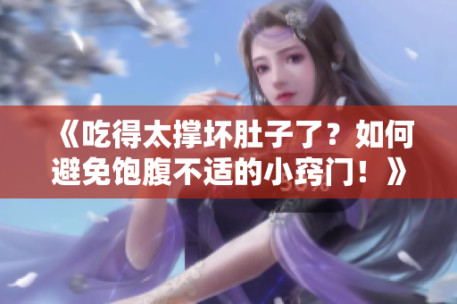 《吃得太撑坏肚子了？如何避免饱腹不适的小窍门！》