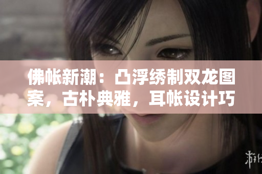 佛帐新潮：凸浮绣制双龙图案，古朴典雅，耳帐设计巧妙