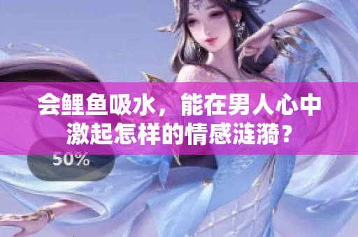 会鲤鱼吸水，能在男人心中激起怎样的情感涟漪？