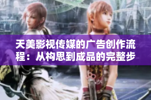 天美影视传媒的广告创作流程：从构思到成品的完整步骤