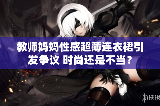 教师妈妈性感超薄连衣裙引发争议 时尚还是不当？