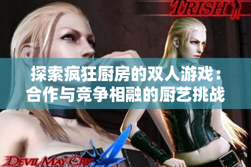 探索疯狂厨房的双人游戏：合作与竞争相融的厨艺挑战