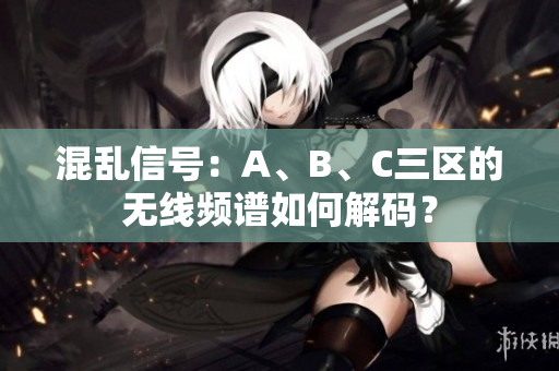 混乱信号：A、B、C三区的无线频谱如何解码？