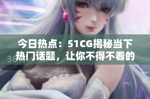今日热点：51CG揭秘当下热门话题，让你不得不看的大瓜报道