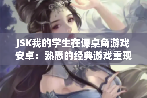 JSK我的学生在课桌角游戏安卓：熟悉的经典游戏重现新生，携手畅玩全新版本