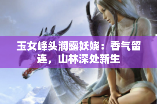 玉女峰头润露妖娆：香气留连，山林深处新生