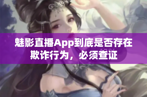 魅影直播App到底是否存在欺诈行为，必须查证