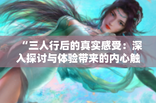 “三人行后的真实感受：深入探讨与体验带来的内心触动与成长”
