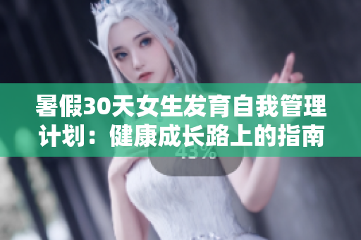 暑假30天女生发育自我管理计划：健康成长路上的指南
