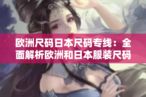 欧洲尺码日本尺码专线：全面解析欧洲和日本服装尺码对比及选购指南