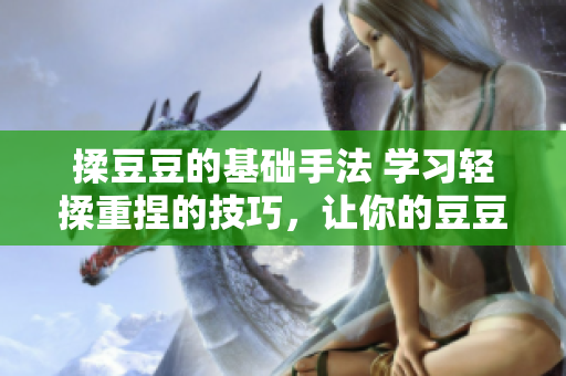 揉豆豆的基础手法 学习轻揉重捏的技巧，让你的豆豆痘痘问题不再困扰。