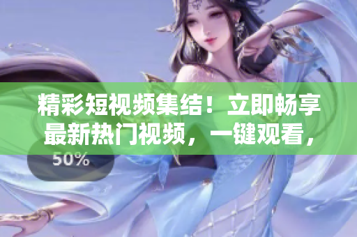 精彩短视频集结！立即畅享最新热门视频，一键观看，全新入口等你来！