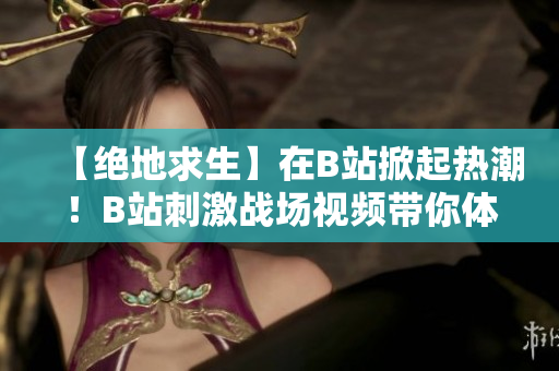 【绝地求生】在B站掀起热潮！B站刺激战场视频带你体验绝地求生全新风采