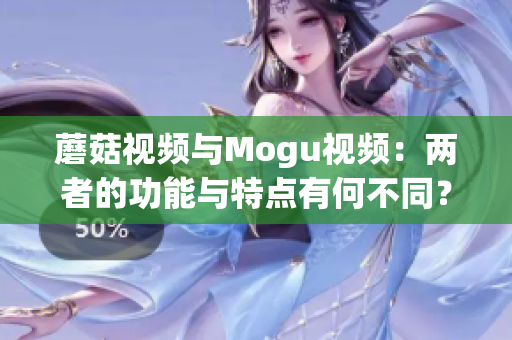 蘑菇视频与Mogu视频：两者的功能与特点有何不同？