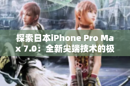 探索日本iPhone Pro Max 7.0：全新尖端技术的极致体验