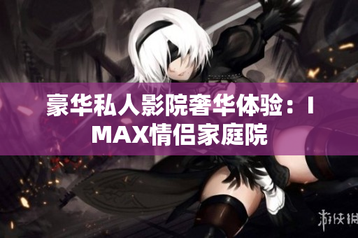 豪华私人影院奢华体验：IMAX情侣家庭院
