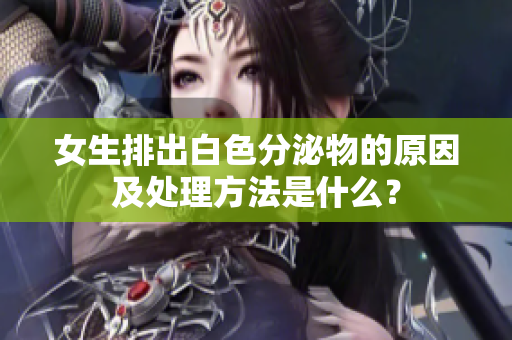 女生排出白色分泌物的原因及处理方法是什么？