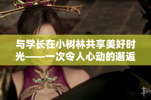 与学长在小树林共享美好时光——一次令人心动的邂逅