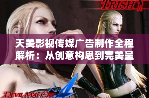 天美影视传媒广告制作全程解析：从创意构思到完美呈现