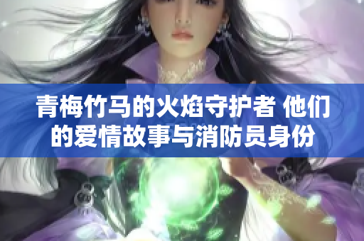 青梅竹马的火焰守护者 他们的爱情故事与消防员身份